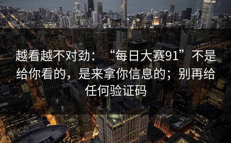 越看越不对劲：“每日大赛91”不是给你看的，是来拿你信息的；别再给任何验证码