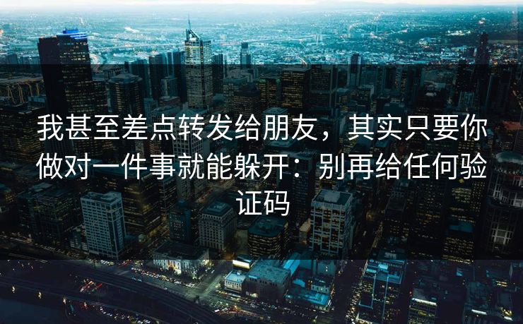 我甚至差点转发给朋友，其实只要你做对一件事就能躲开：别再给任何验证码