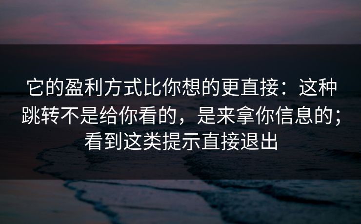 它的盈利方式比你想的更直接：这种跳转不是给你看的，是来拿你信息的；看到这类提示直接退出