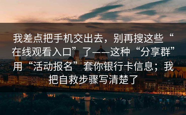 我差点把手机交出去，别再搜这些“在线观看入口”了——这种“分享群”用“活动报名”套你银行卡信息；我把自救步骤写清楚了
