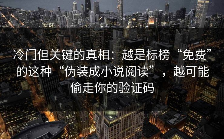 冷门但关键的真相：越是标榜“免费”的这种“伪装成小说阅读”，越可能偷走你的验证码