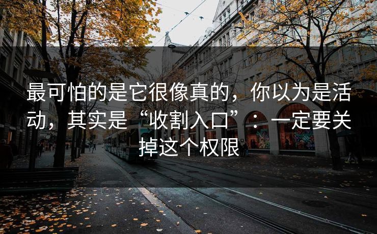 最可怕的是它很像真的，你以为是活动，其实是“收割入口”：一定要关掉这个权限