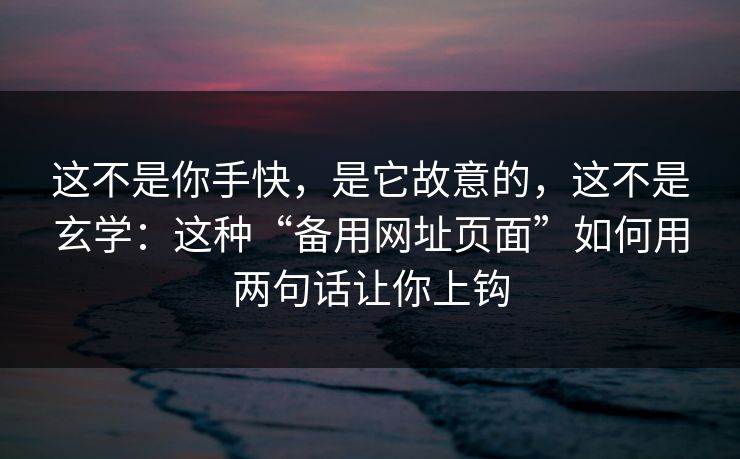 这不是你手快，是它故意的，这不是玄学：这种“备用网址页面”如何用两句话让你上钩
