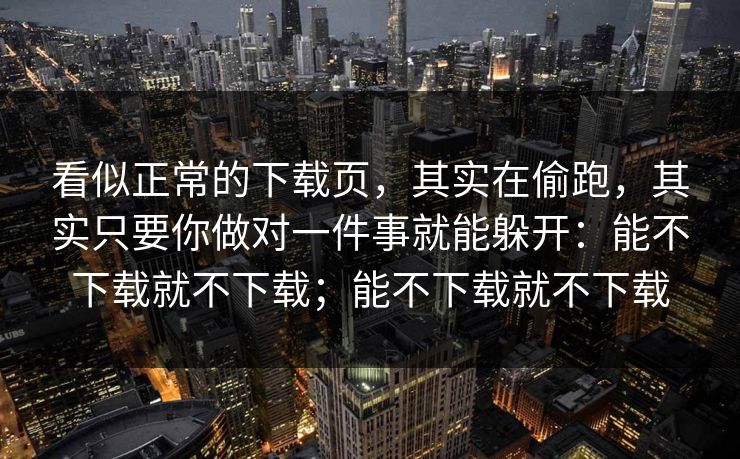 看似正常的下载页，其实在偷跑，其实只要你做对一件事就能躲开：能不下载就不下载；能不下载就不下载