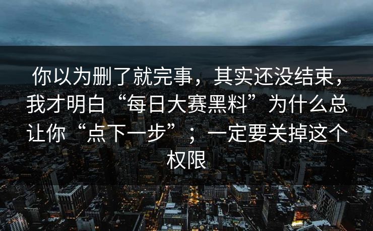 你以为删了就完事，其实还没结束，我才明白“每日大赛黑料”为什么总让你“点下一步”；一定要关掉这个权限