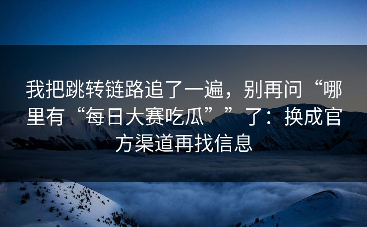 我把跳转链路追了一遍，别再问“哪里有“每日大赛吃瓜””了：换成官方渠道再找信息