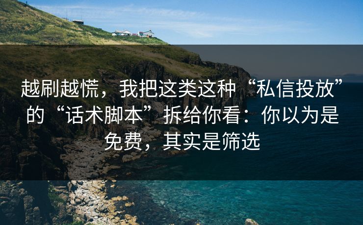 越刷越慌，我把这类这种“私信投放”的“话术脚本”拆给你看：你以为是免费，其实是筛选