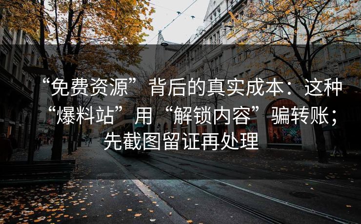 “免费资源”背后的真实成本：这种“爆料站”用“解锁内容”骗转账；先截图留证再处理