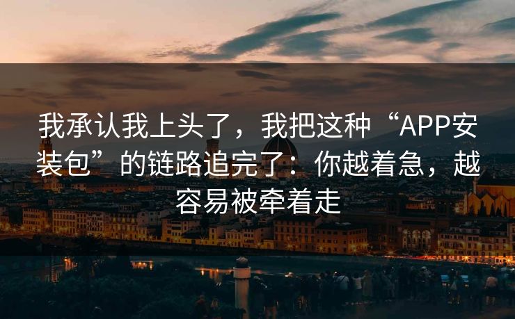 我承认我上头了,我把这种“APP安装包”的链路追完了:你越着急,越容易被牵着走 我承认我上头了,我把这种“APP安装包”的链路追完了:你越着急,越容易被牵着走