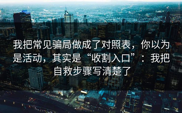 我把常见骗局做成了对照表，你以为是活动，其实是“收割入口”：我把自救步骤写清楚了