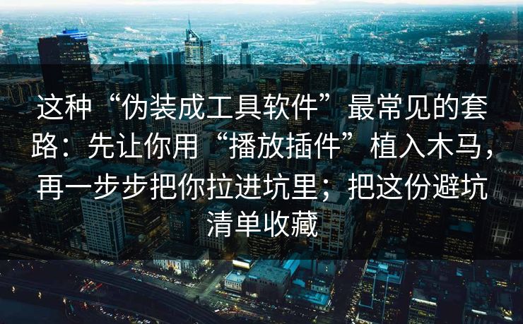 这种“伪装成工具软件”最常见的套路:先让你用“播放插件”植入木马,再一步步把你拉进坑里;把这份避坑清单收藏 这种“伪装成工具软件”最常见的套路:先让你用“播放插件”植入木马,再一步步把你拉进坑里;把这份避坑清单收藏