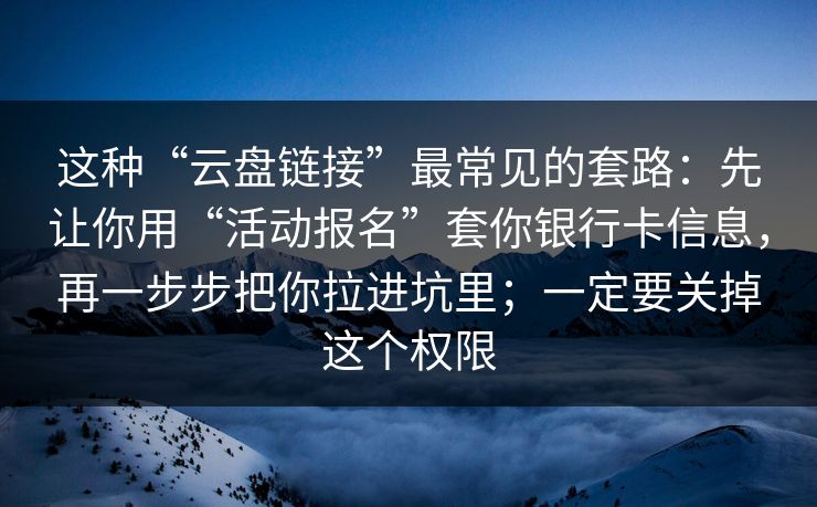 这种“云盘链接”最常见的套路:先让你用“活动报名”套你银行卡信息,再一步步把你拉进坑里;一定要关掉这个权限 这种“云盘链接”最常见的套路:先让你用“活动报名”套你银行卡信息,再一步步把你拉进坑里;一定要关掉这个权限