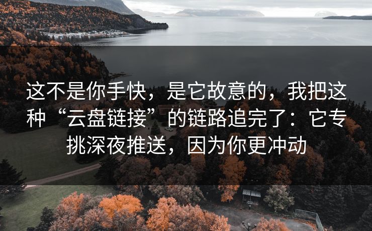 这不是你手快，是它故意的，我把这种“云盘链接”的链路追完了：它专挑深夜推送，因为你更冲动