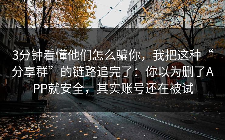 3分钟看懂他们怎么骗你,我把这种“分享群”的链路追完了:你以为删了APP就安全,其实账号还在被试 3分钟看懂他们怎么骗你,我把这种“分享群”的链路追完了:你以为删了APP就安全,其实账号还在被试