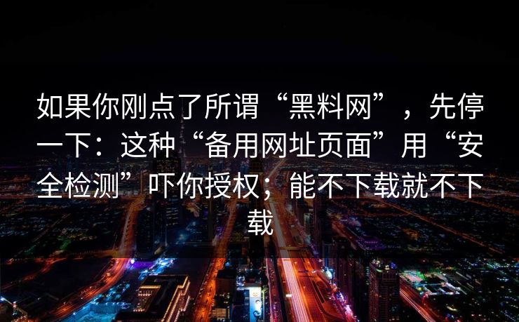 如果你刚点了所谓“黑料网”，先停一下：这种“备用网址页面”用“安全检测”吓你授权；能不下载就不下载