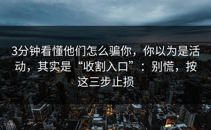 3分钟看懂他们怎么骗你,你以为是活动,其实是“收割入口”:别慌,按这三步止损 3分钟看懂他们怎么骗你,你以为是活动,其实是“收割入口”:别慌,按这三步止损
