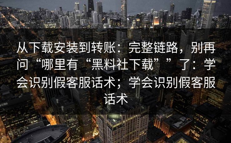 从下载安装到转账:完整链路,别再问“哪里有“黑料社下载””了:学会识别假客服话术;学会识别假客服话术 从下载安装到转账:完整链路,别再问“哪里有“黑料社下载””了:学会识别假客服话术;学会识别假客服话术