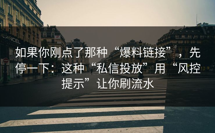 如果你刚点了那种“爆料链接”,先停一下:这种“私信投放”用“风控提示”让你刷流水 如果你刚点了那种“爆料链接”,先停一下:这种“私信投放”用“风控提示”让你刷流水