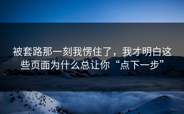 被套路那一刻我愣住了，我才明白这些页面为什么总让你“点下一步”