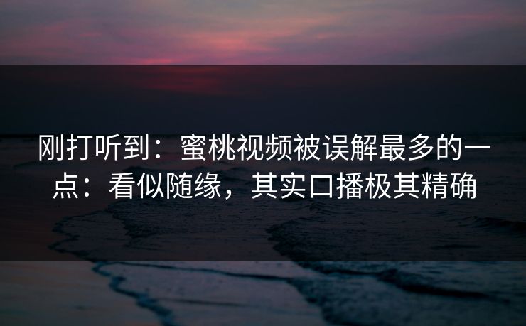 刚打听到:蜜桃视频被误解最多的一点:看似随缘,其实口播极其精确 刚打听到:蜜桃视频被误解最多的一点:看似随缘,其实口播极其精确