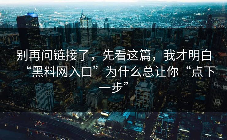 别再问链接了，先看这篇，我才明白“黑料网入口”为什么总让你“点下一步”