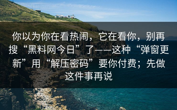 你以为你在看热闹，它在看你，别再搜“黑料网今日”了——这种“弹窗更新”用“解压密码”要你付费；先做这件事再说