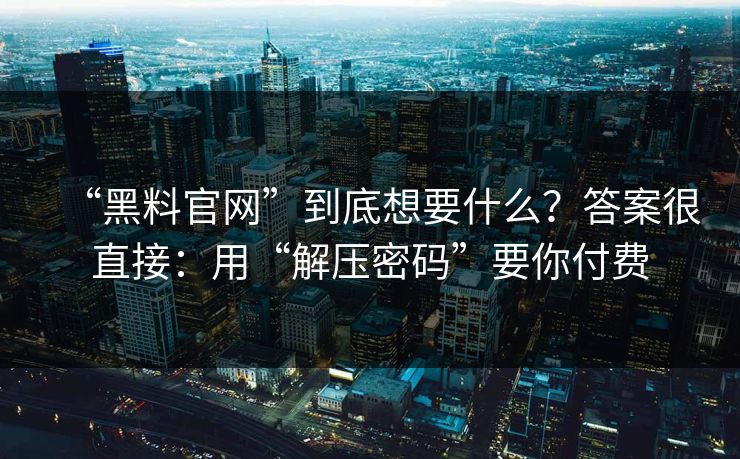 “黑料官网”到底想要什么?答案很直接:用“解压密码”要你付费 “黑料官网”到底想要什么?答案很直接:用“解压密码”要你付费