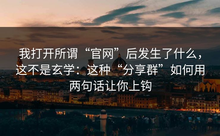 我打开所谓“官网”后发生了什么，这不是玄学：这种“分享群”如何用两句话让你上钩