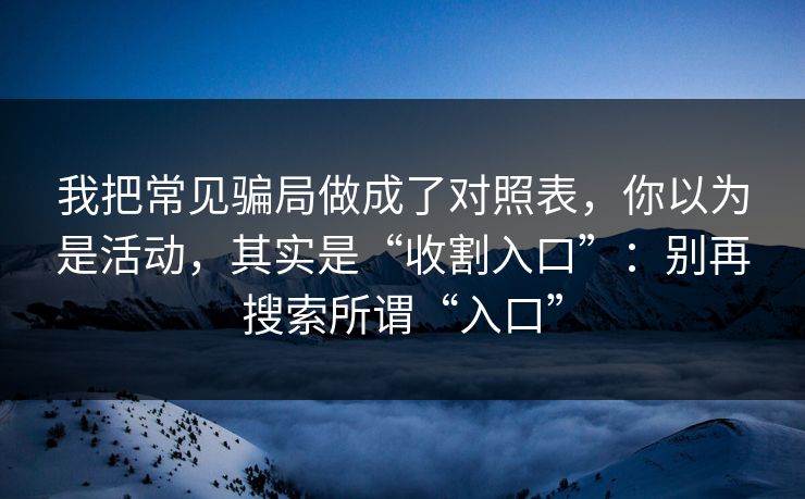 我把常见骗局做成了对照表，你以为是活动，其实是“收割入口”：别再搜索所谓“入口”