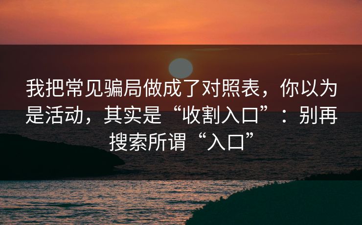 我把常见骗局做成了对照表，你以为是活动，其实是“收割入口”：别再搜索所谓“入口”