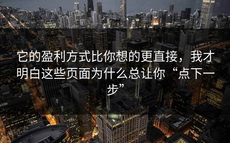 它的盈利方式比你想的更直接，我才明白这些页面为什么总让你“点下一步”