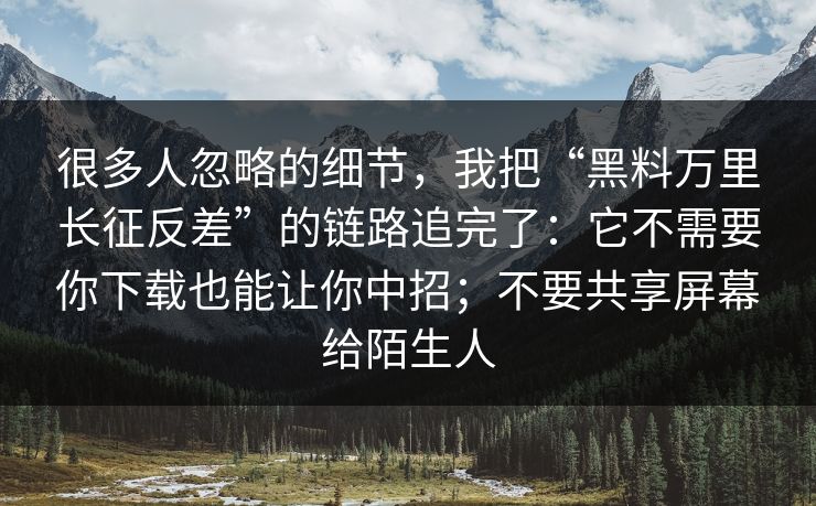 很多人忽略的细节，我把“黑料万里长征反差”的链路追完了：它不需要你下载也能让你中招；不要共享屏幕给陌生人