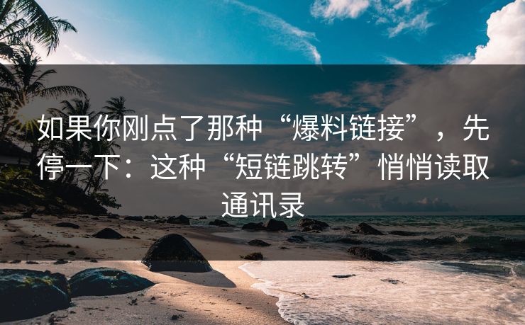 如果你刚点了那种“爆料链接”，先停一下：这种“短链跳转”悄悄读取通讯录