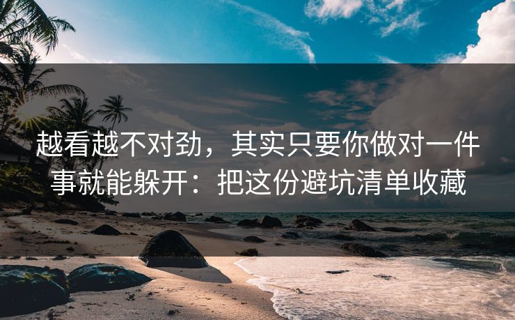 越看越不对劲，其实只要你做对一件事就能躲开：把这份避坑清单收藏