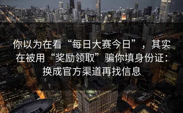 你以为在看“每日大赛今日”，其实在被用“奖励领取”骗你填身份证：换成官方渠道再找信息
