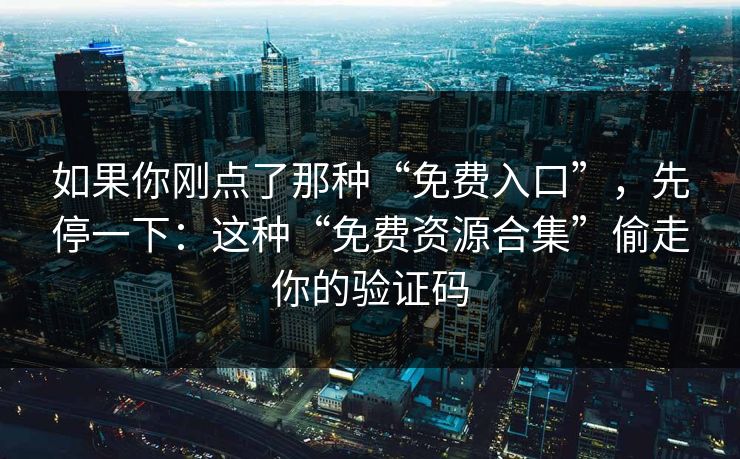 如果你刚点了那种“免费入口”，先停一下：这种“免费资源合集”偷走你的验证码