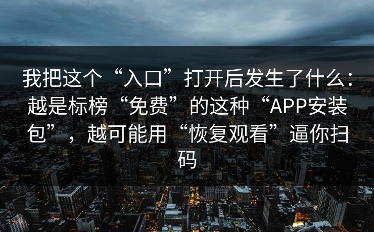 我把这个“入口”打开后发生了什么：越是标榜“免费”的这种“APP安装包”，越可能用“恢复观看”逼你扫码