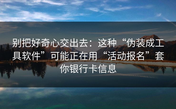 别把好奇心交出去：这种“伪装成工具软件”可能正在用“活动报名”套你银行卡信息