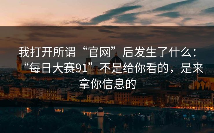 我打开所谓“官网”后发生了什么：“每日大赛91”不是给你看的，是来拿你信息的