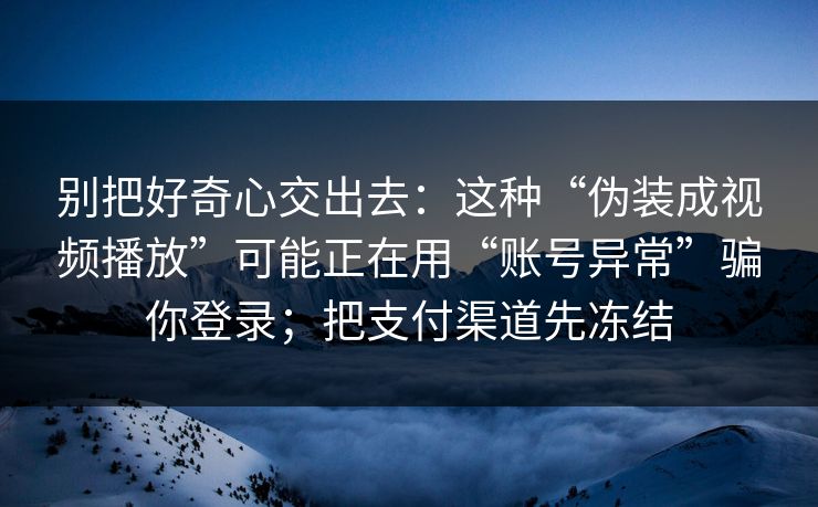 别把好奇心交出去：这种“伪装成视频播放”可能正在用“账号异常”骗你登录；把支付渠道先冻结