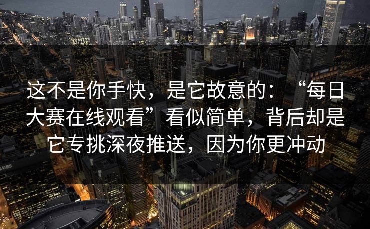 这不是你手快，是它故意的：“每日大赛在线观看”看似简单，背后却是它专挑深夜推送，因为你更冲动