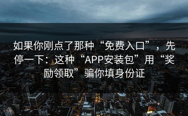如果你刚点了那种“免费入口”，先停一下：这种“APP安装包”用“奖励领取”骗你填身份证