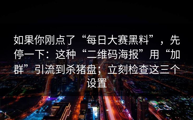 如果你刚点了“每日大赛黑料”，先停一下：这种“二维码海报”用“加群”引流到杀猪盘；立刻检查这三个设置