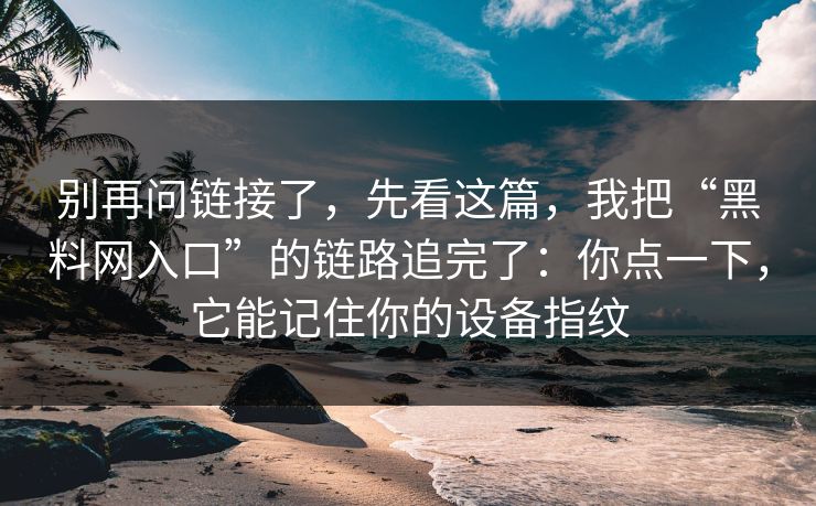 别再问链接了，先看这篇，我把“黑料网入口”的链路追完了：你点一下，它能记住你的设备指纹