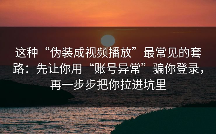 这种“伪装成视频播放”最常见的套路：先让你用“账号异常”骗你登录，再一步步把你拉进坑里