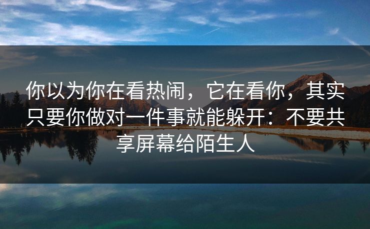 你以为你在看热闹，它在看你，其实只要你做对一件事就能躲开：不要共享屏幕给陌生人