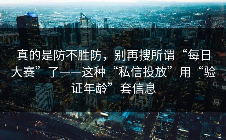真的是防不胜防，别再搜所谓“每日大赛”了——这种“私信投放”用“验证年龄”套信息
