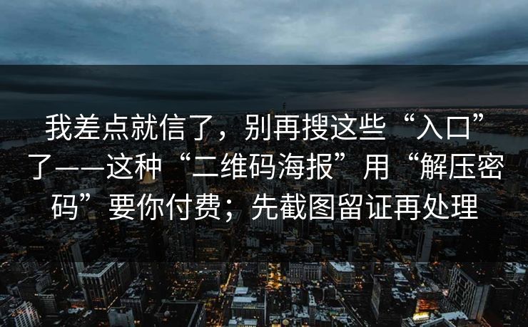 我差点就信了，别再搜这些“入口”了——这种“二维码海报”用“解压密码”要你付费；先截图留证再处理