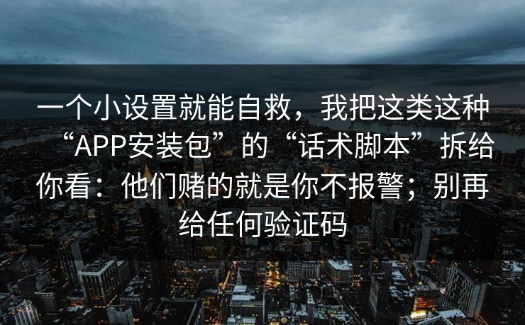 一个小设置就能自救，我把这类这种“APP安装包”的“话术脚本”拆给你看：他们赌的就是你不报警；别再给任何验证码