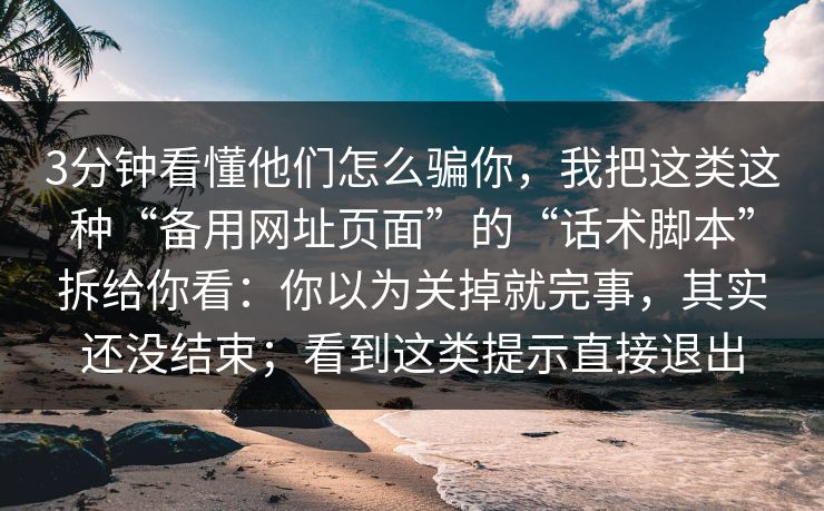 3分钟看懂他们怎么骗你，我把这类这种“备用网址页面”的“话术脚本”拆给你看：你以为关掉就完事，其实还没结束；看到这类提示直接退出